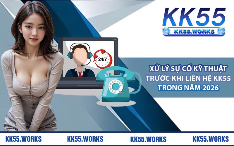 Xử lý sự cố kỹ thuật trước khi liên hệ KK55 trong năm 2026